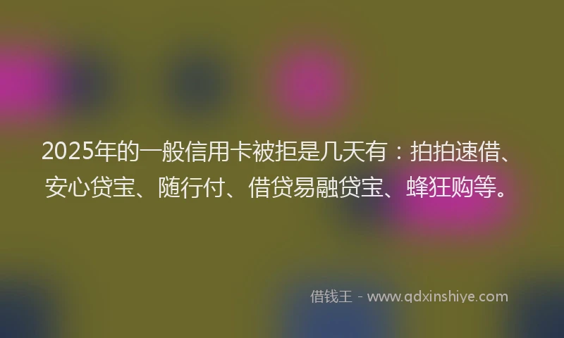 2025年的一般信用卡被拒是几天有：拍拍速借、安心贷宝、随行付、借贷易融贷宝、蜂狂购等。
