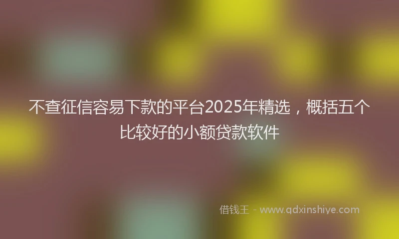 不查征信容易下款的平台2025年精选，概括五个比较好的小额贷款软件