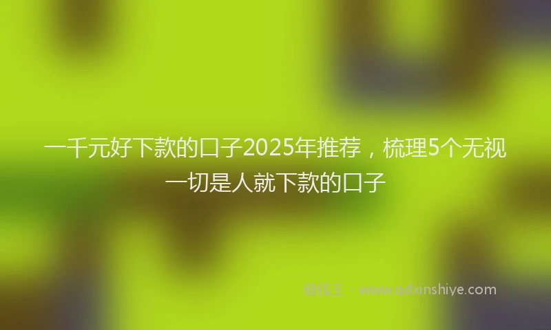 一千元好下款的口子2025年推荐，梳理5个无视一切是人就下款的口子