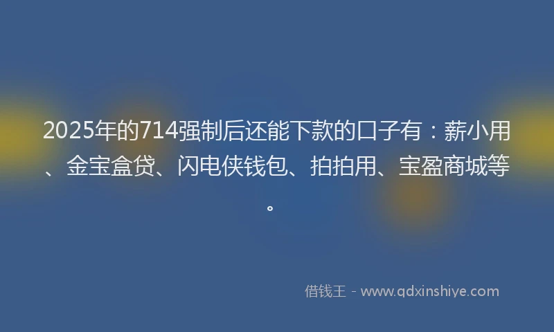 2025年的714强制后还能下款的口子有：薪小用、金宝盒贷、闪电侠钱包、拍拍用、宝盈商城等。