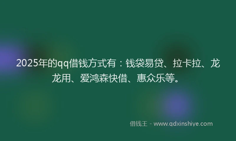 2025年的qq借钱方式有：钱袋易贷、拉卡拉、龙龙用、爱鸿森快借、惠众乐等。