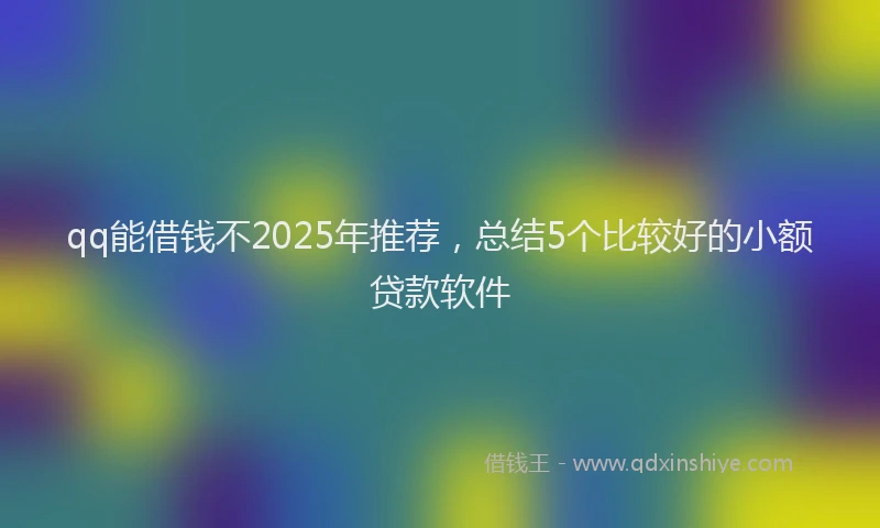 qq能借钱不2025年推荐，总结5个比较好的小额贷款软件