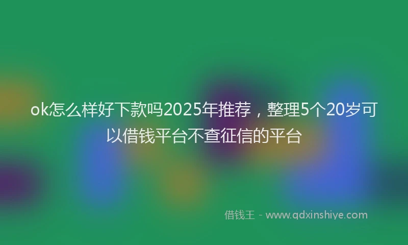 ok怎么样好下款吗2025年推荐，整理5个20岁可以借钱平台不查征信的平台