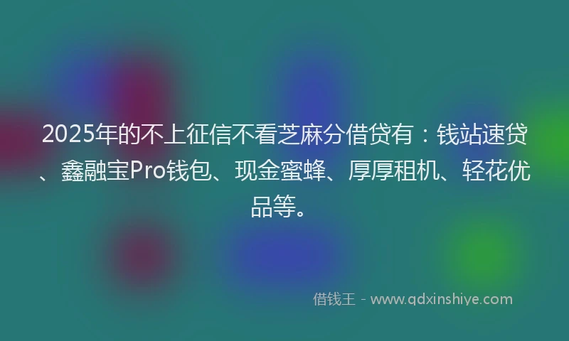2025年的不上征信不看芝麻分借贷有：钱站速贷、鑫融宝Pro钱包、现金蜜蜂、厚厚租机、轻花优品等。