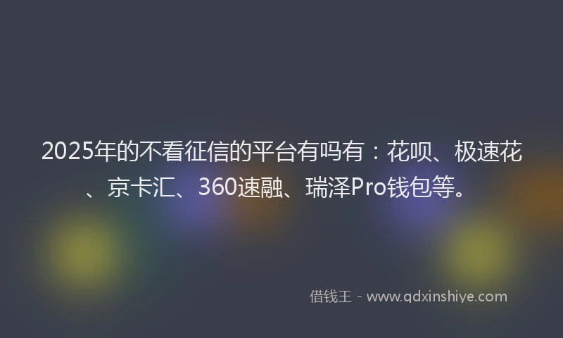 2025年的不看征信的平台有吗有：花呗、极速花、京卡汇、360速融、瑞泽Pro钱包等。