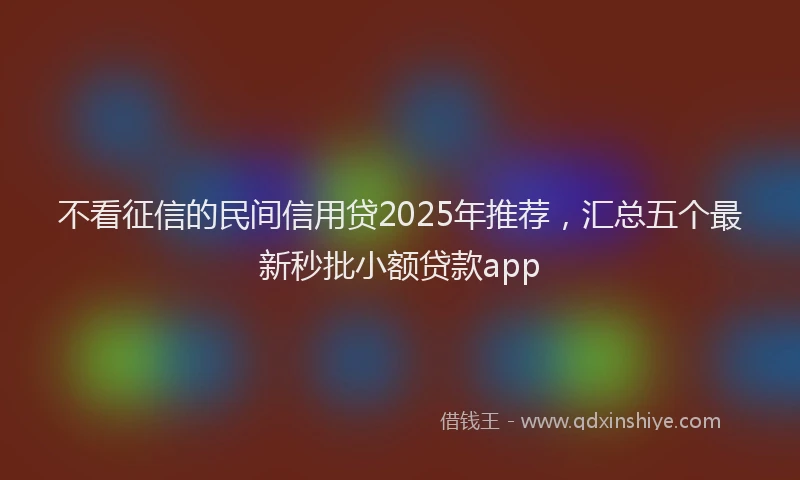 不看征信的民间信用贷2025年推荐，汇总五个最新秒批小额贷款app