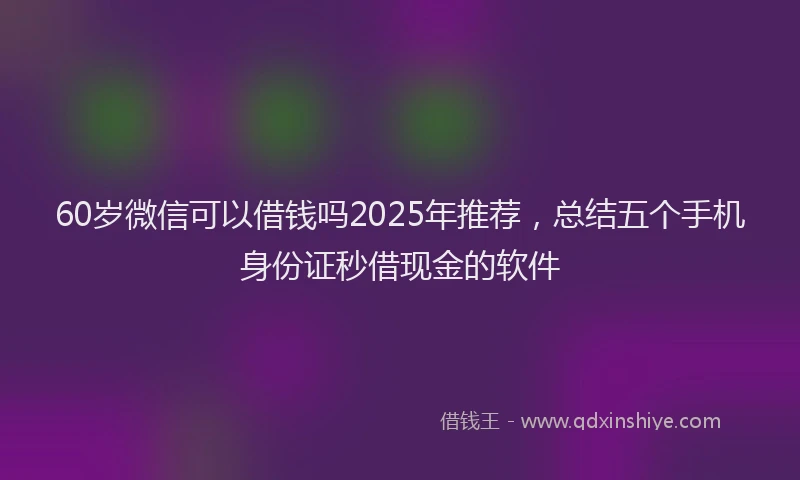 60岁微信可以借钱吗2025年推荐，总结五个手机身份证秒借现金的软件