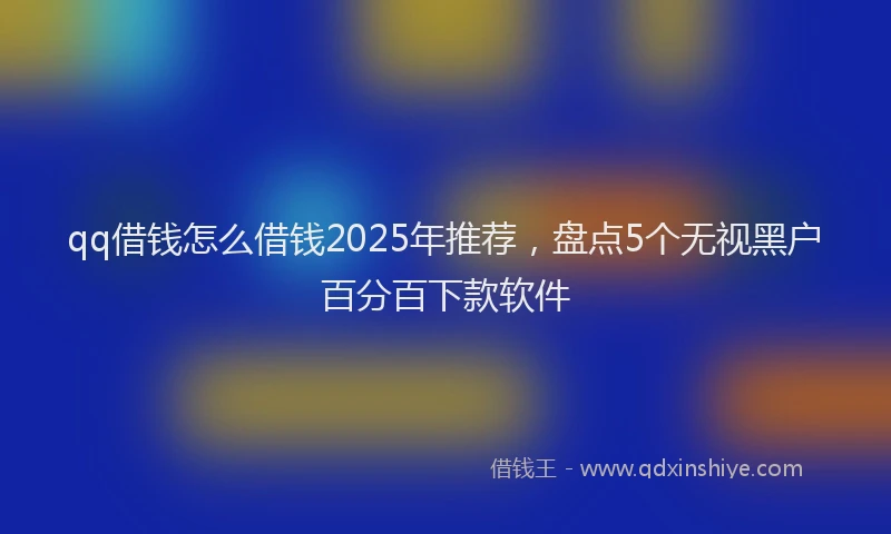 qq借钱怎么借钱2025年推荐，盘点5个无视黑户百分百下款软件
