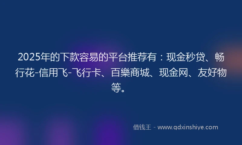 2025年的下款容易的平台推荐有：现金秒贷、畅行花-信用飞-飞行卡、百樂商城、现金网、友好物等。