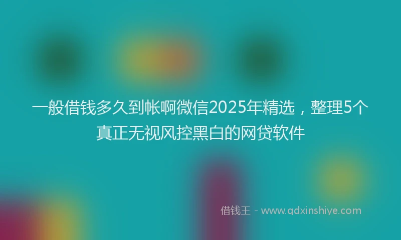 一般借钱多久到帐啊微信2025年精选，整理5个真正无视风控黑白的网贷软件