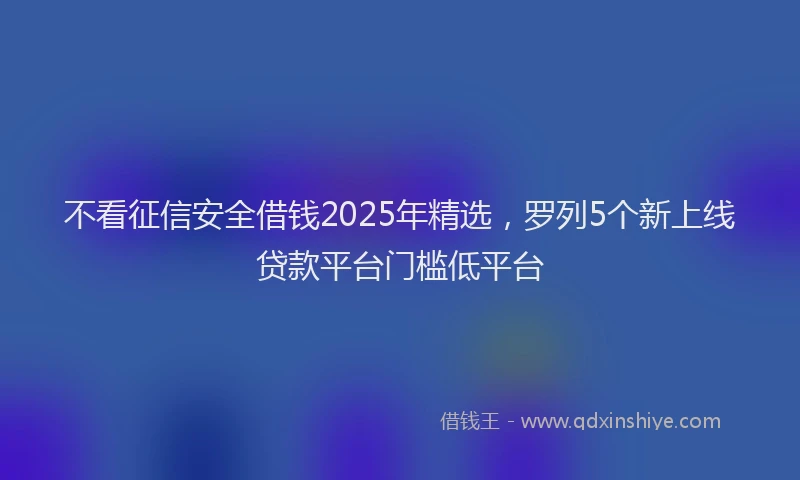 不看征信安全借钱2025年精选，罗列5个新上线贷款平台门槛低平台