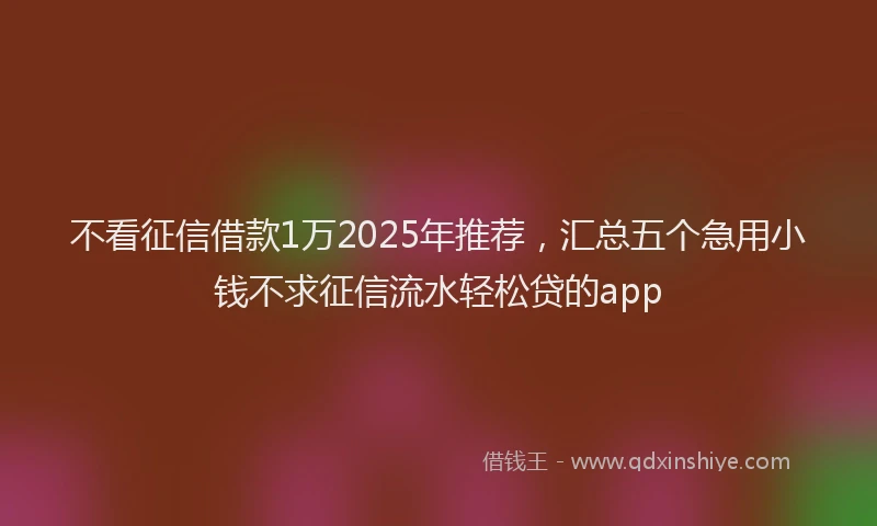 不看征信借款1万2025年推荐，汇总五个急用小钱不求征信流水轻松贷的app