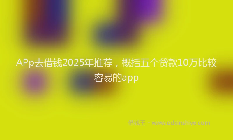 APp去借钱2025年推荐，概括五个贷款10万比较容易的app
