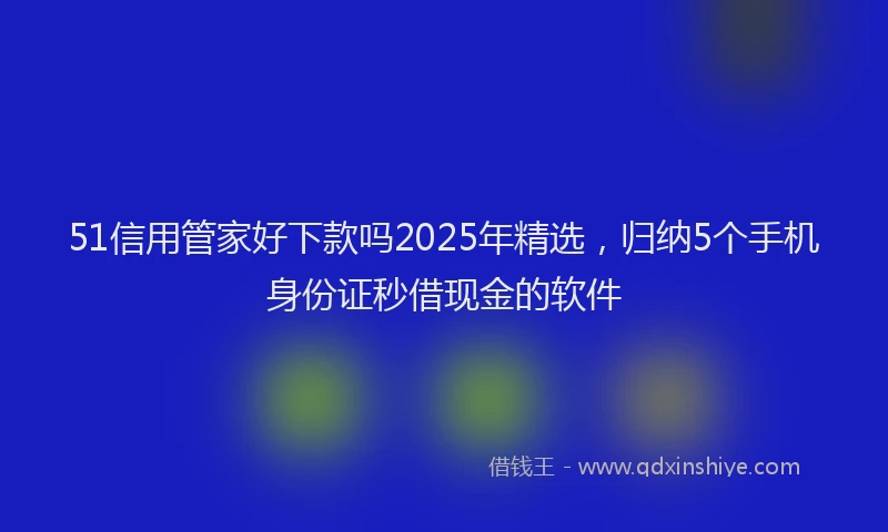 51信用管家好下款吗2025年精选，归纳5个手机身份证秒借现金的软件
