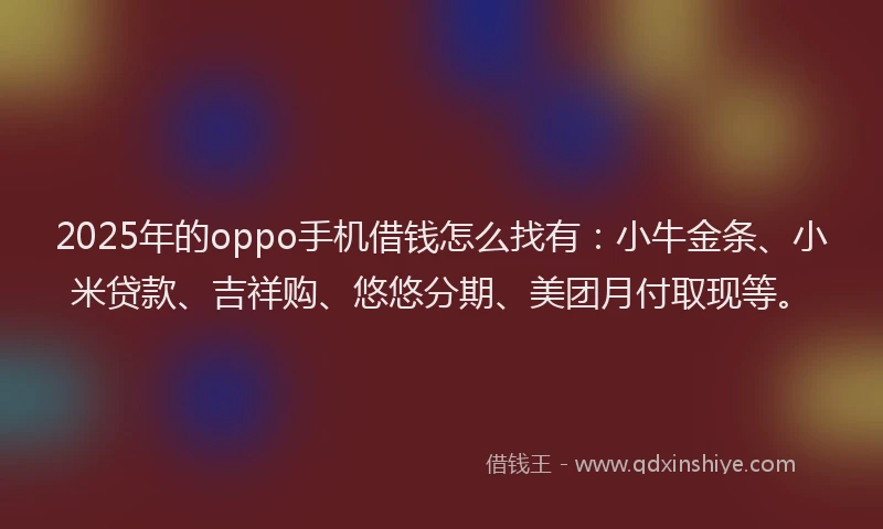 2025年的oppo手机借钱怎么找有：小牛金条、小米贷款、吉祥购、悠悠分期、美团月付取现等。