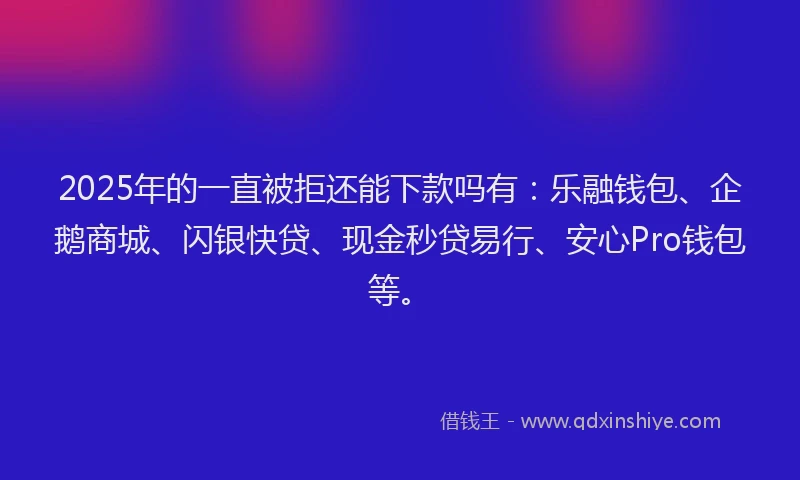 2025年的一直被拒还能下款吗有：乐融钱包、企鹅商城、闪银快贷、现金秒贷易行、安心Pro钱包等。