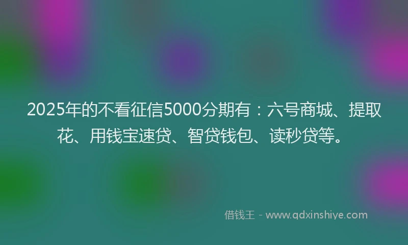 2025年的不看征信5000分期有：六号商城、提取花、用钱宝速贷、智贷钱包、读秒贷等。