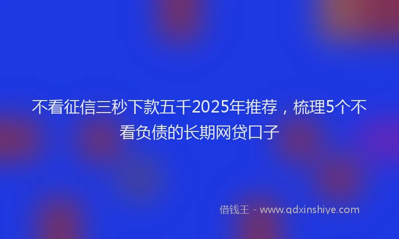 不看征信三秒下款五千2025年推荐，梳理5个不看负债的长期网贷口子
