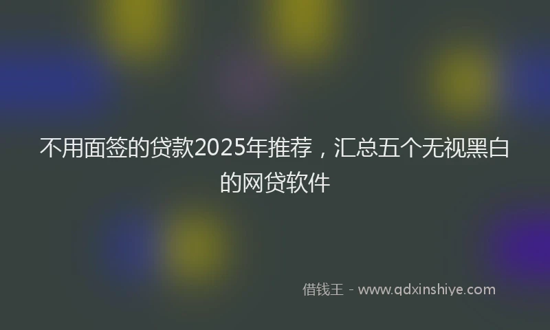 不用面签的贷款2025年推荐，汇总五个无视黑白的网贷软件