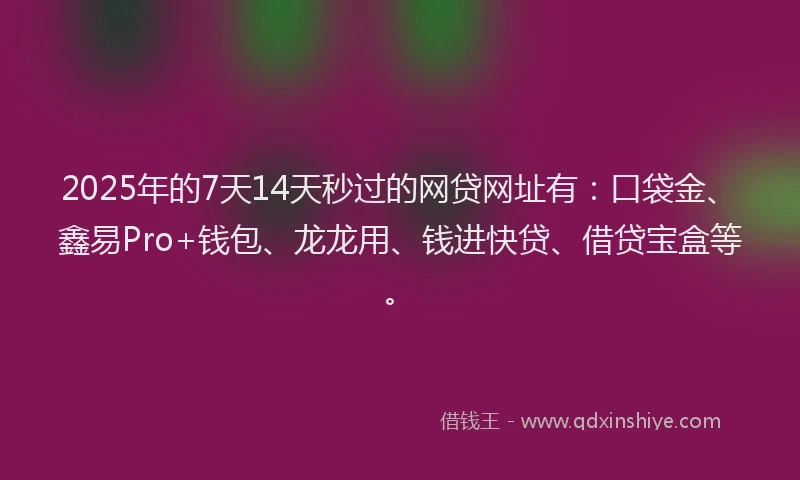 2025年的7天14天秒过的网贷网址有：口袋金、鑫易Pro+钱包、龙龙用、钱进快贷、借贷宝盒等。