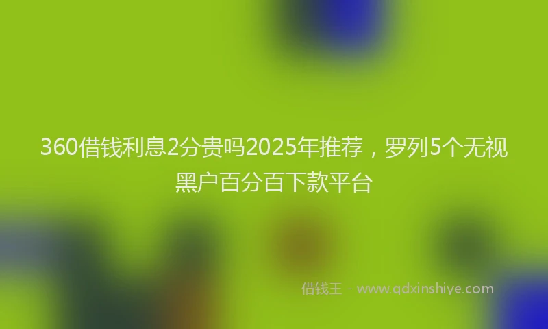 360借钱利息2分贵吗2025年推荐，罗列5个无视黑户百分百下款平台