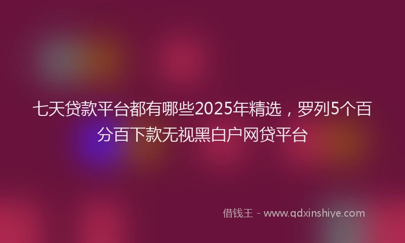 七天贷款平台都有哪些2025年精选，罗列5个百分百下款无视黑白户网贷平台