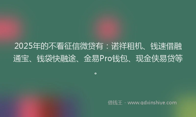 2025年的不看征信微贷有：诺祥租机、钱速借融通宝、钱袋快融途、金易Pro钱包、现金侠易贷等。