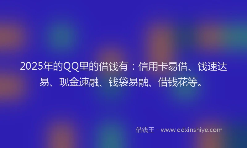 2025年的QQ里的借钱有：信用卡易借、钱速达易、现金速融、钱袋易融、借钱花等。