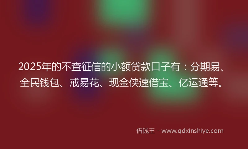 2025年的不查征信的小额贷款口子有：分期易、全民钱包、戒易花、现金侠速借宝、亿运通等。