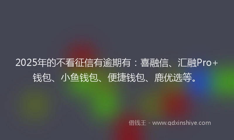 2025年的不看征信有逾期有：喜融信、汇融Pro+钱包、小鱼钱包、便捷钱包、鹿优选等。