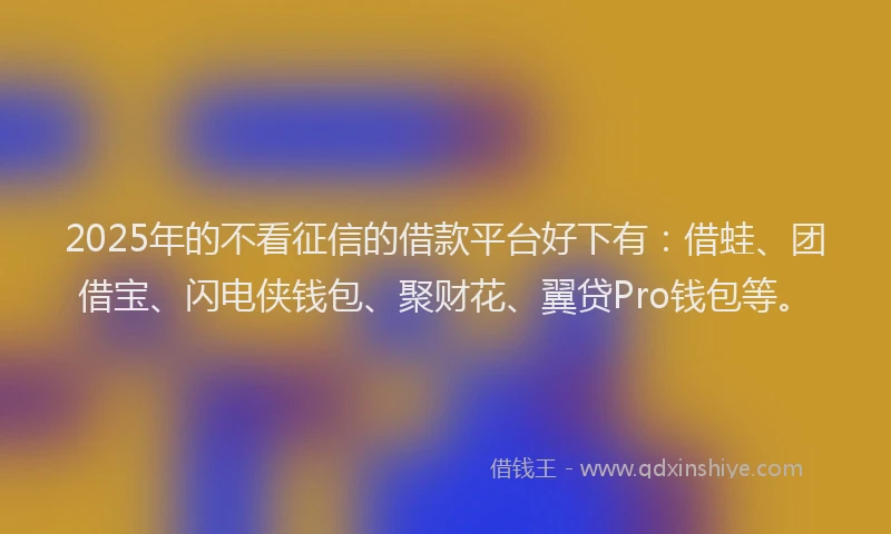 2025年的不看征信的借款平台好下有：借蛙、团借宝、闪电侠钱包、聚财花、翼贷Pro钱包等。