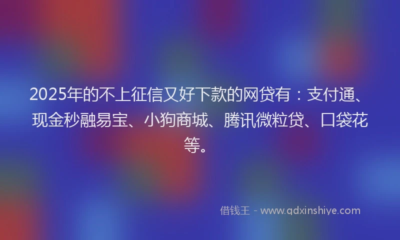 2025年的不上征信又好下款的网贷有：支付通、现金秒融易宝、小狗商城、腾讯微粒贷、口袋花等。