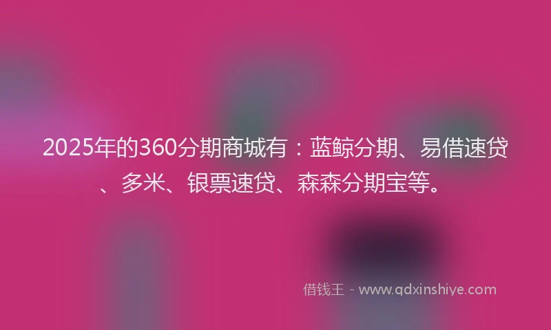 2025年的360分期商城有：蓝鲸分期、易借速贷、多米、银票速贷、森森分期宝等。