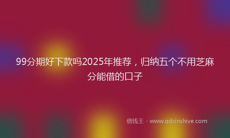 99分期好下款吗2025年推荐，归纳五个不用芝麻分能借的口子