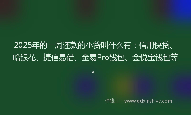 2025年的一周还款的小贷叫什么有：信用快贷、哈银花、捷信易借、金易Pro钱包、金悦宝钱包等。