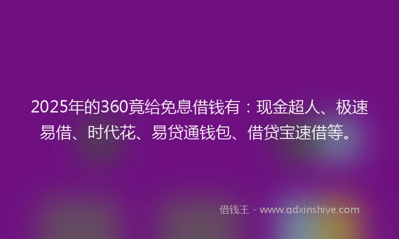 2025年的360竟给免息借钱有：现金超人、极速易借、时代花、易贷通钱包、借贷宝速借等。
