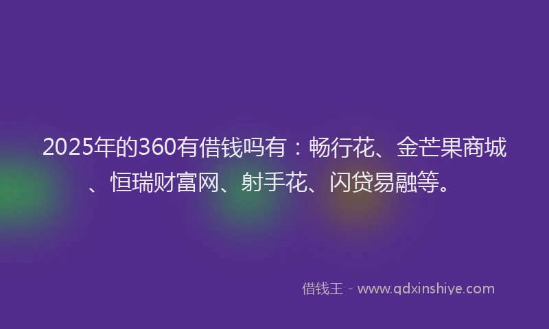 2025年的360有借钱吗有：畅行花、金芒果商城、恒瑞财富网、射手花、闪贷易融等。