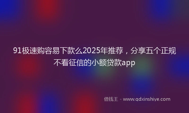 91极速购容易下款么2025年推荐，分享五个正规不看征信的小额贷款app