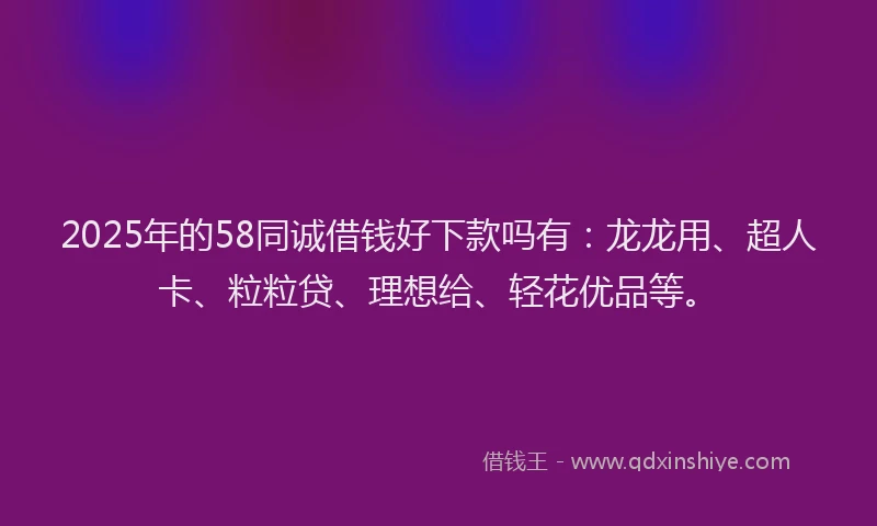 2025年的58同诚借钱好下款吗有：龙龙用、超人卡、粒粒贷、理想给、轻花优品等。