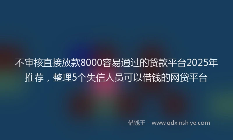 不审核直接放款8000容易通过的贷款平台2025年推荐，整理5个失信人员可以借钱的网贷平台