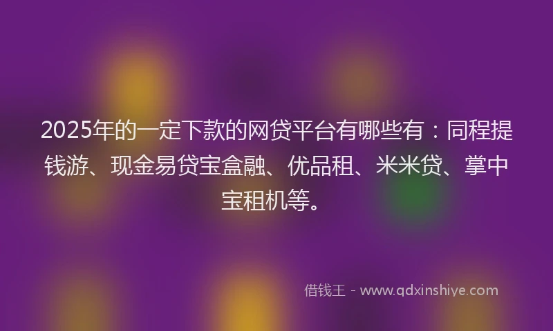 2025年的一定下款的网贷平台有哪些有：同程提钱游、现金易贷宝盒融、优品租、米米贷、掌中宝租机等。