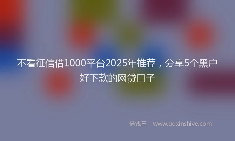 不看征信借1000平台2025年推荐，分享5个黑户好下款的网贷口子