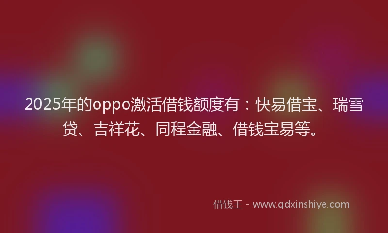2025年的oppo激活借钱额度有：快易借宝、瑞雪贷、吉祥花、同程金融、借钱宝易等。