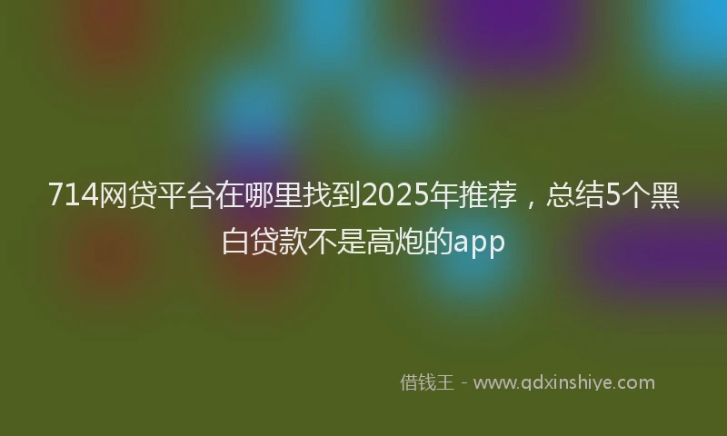 714网贷平台在哪里找到2025年推荐，总结5个黑白贷款不是高炮的app