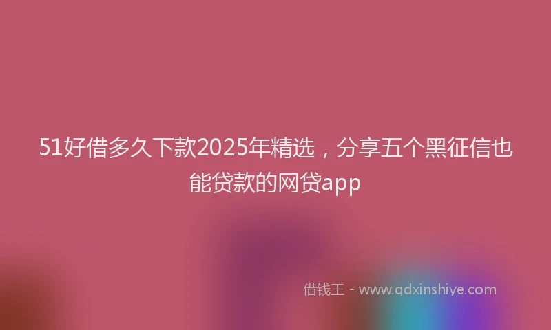 51好借多久下款2025年精选，分享五个黑征信也能贷款的网贷app