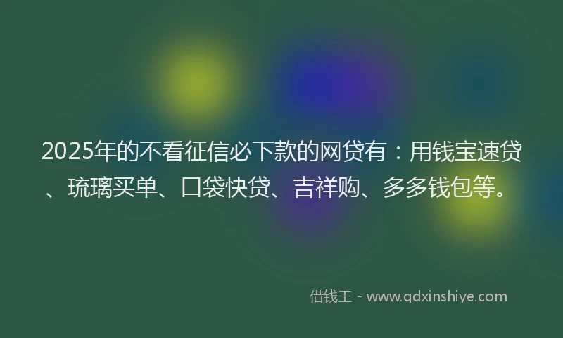 2025年的不看征信必下款的网贷有：用钱宝速贷、琉璃买单、口袋快贷、吉祥购、多多钱包等。