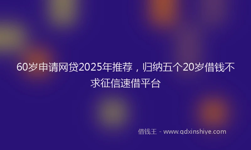 60岁申请网贷2025年推荐，归纳五个20岁借钱不求征信速借平台