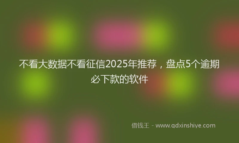 不看大数据不看征信2025年推荐，盘点5个逾期必下款的软件