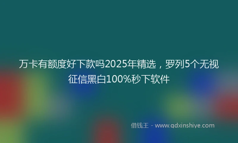 万卡有额度好下款吗2025年精选，罗列5个无视征信黑白100%秒下软件