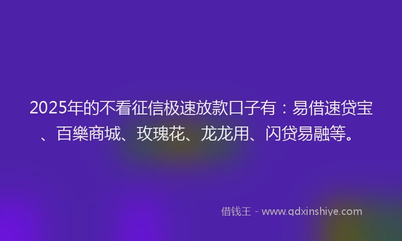 2025年的不看征信极速放款口子有：易借速贷宝、百樂商城、玫瑰花、龙龙用、闪贷易融等。